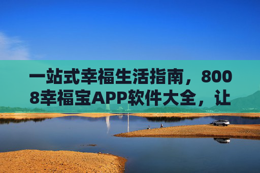 一站式幸福生活指南,8008幸福宝APP软件大全,让便捷与美好常伴左右,8008幸福宝APP,一站式幸福生活软件大全,便捷美好常伴左右 一站式幸福生活指南,8008幸福宝APP软件大全,让便捷与美好常伴左右,8008幸福宝APP,一站式幸福生活软件大全,便捷美好常伴左右