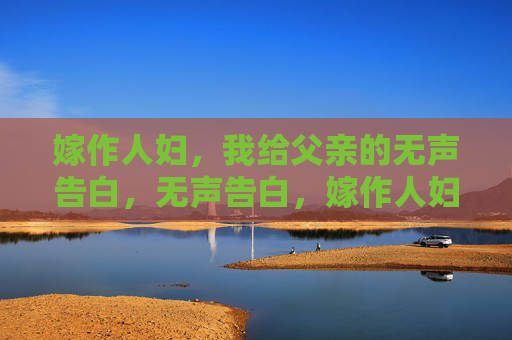 嫁作人妇,我给父亲的无声告白,无声告白,嫁作人妇,我给父亲 嫁作人妇,我给父亲的无声告白,无声告白,嫁作人妇,我给父亲