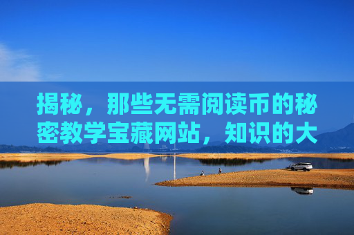 揭秘，那些无需阅读币的秘密教学宝藏网站，知识的大门为你敞开！揭秘无需阅读币的教学宝藏网站，知识大门为你敞开！