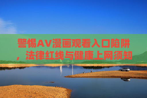 警惕AV漫画观看入口陷阱，法律红线与健康上网须知，警惕AV漫画观看陷阱，法律红线与健康上网指南