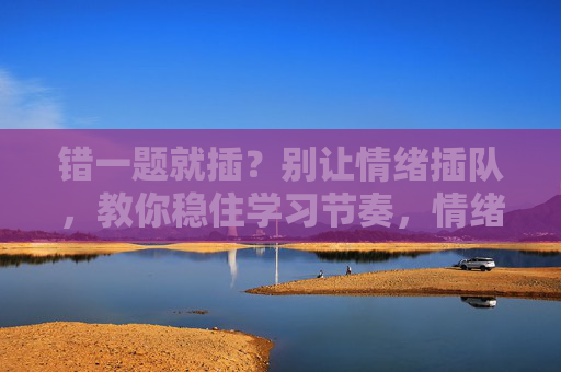 错一题就插?别让情绪插队,教你稳住学习节奏,情绪别插队,学习节奏稳得住 错一题就插?别让情绪插队,教你稳住学习节奏,情绪别插队,学习节奏稳得住
