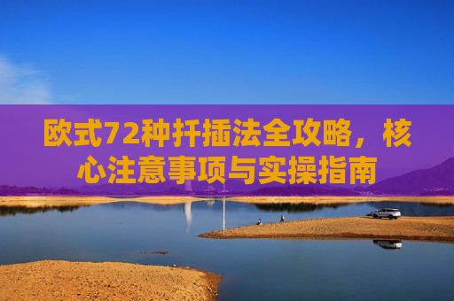 欧式72种扦插法全攻略,核心注意事项与实操指南 欧式72种扦插法全攻略,核心注意事项与实操指南
