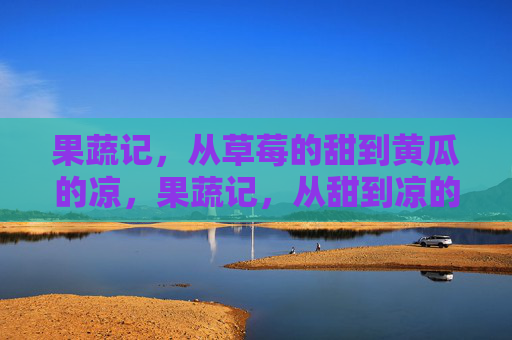 果蔬记，从草莓的甜到黄瓜的凉，果蔬记，从甜到凉的滋味