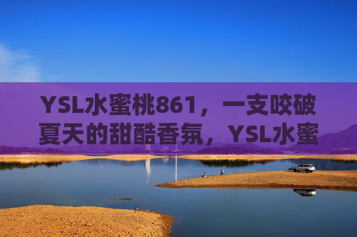 YSL水蜜桃861,一支咬破夏天的甜酷香氛,YSL水蜜桃861,咬破夏天的甜酷香氛 YSL水蜜桃861,一支咬破夏天的甜酷香氛,YSL水蜜桃861,咬破夏天的甜酷香氛