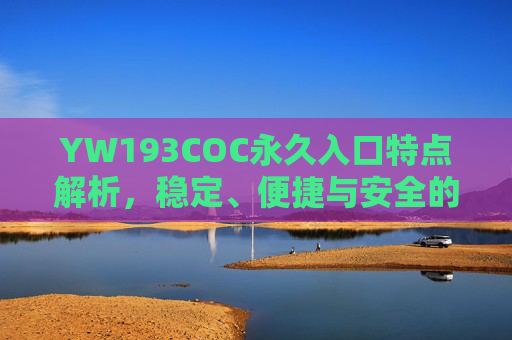 YW193COC永久入口特点解析，稳定、便捷与安全的核心优势，YW193COC永久入口，稳定、便捷与安全的核心优势