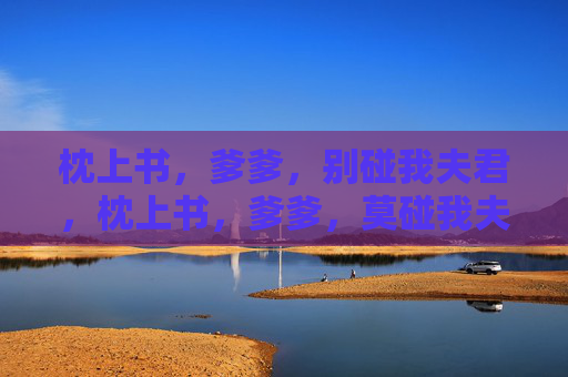 枕上书,爹爹,别碰我夫君,枕上书,爹爹,莫碰我夫君 枕上书,爹爹,别碰我夫君,枕上书,爹爹,莫碰我夫君