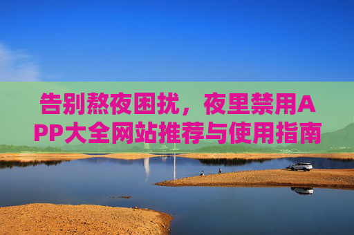 告别熬夜困扰,夜里禁用APP大全网站推荐与使用指南,告别熬夜,夜里禁用APP推荐网站及使用指南 告别熬夜困扰,夜里禁用APP大全网站推荐与使用指南,告别熬夜,夜里禁用APP推荐网站及使用指南