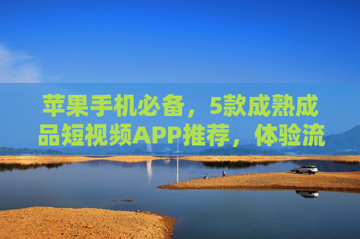 苹果手机必备,5款成熟成品短视频APP推荐,体验流畅不卡顿!苹果手机必备,5款成熟流畅短视频APP推荐 苹果手机必备,5款成熟成品短视频APP推荐,体验流畅不卡顿!苹果手机必备,5款成熟流畅短视频APP推荐