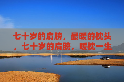 七十岁的肩膀,最暖的枕头,七十岁的肩膀,暖枕一生 七十岁的肩膀,最暖的枕头,七十岁的肩膀,暖枕一生