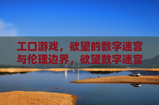 工口游戏,欲望的数字迷宫与伦理边界,欲望数字迷宫,工口游戏的伦理边界 工口游戏,欲望的数字迷宫与伦理边界,欲望数字迷宫,工口游戏的伦理边界