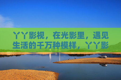 丫丫影视，在光影里，遇见生活的千万种模样，丫丫影视，光影里遇见生活千万模样
