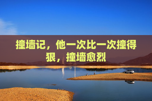 撞墙记,他一次比一次撞得狠,撞墙愈烈 撞墙记,他一次比一次撞得狠,撞墙愈烈