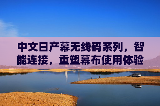 中文日产幕无线码系列,智能连接,重塑幕布使用体验,中文日产幕无线码系列,智能连接重塑幕布体验 中文日产幕无线码系列,智能连接,重塑幕布使用体验,中文日产幕无线码系列,智能连接重塑幕布体验