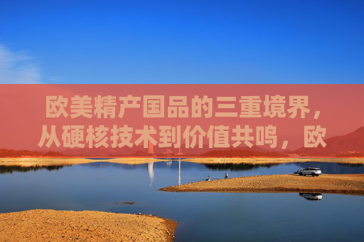 欧美精产国品的三重境界,从硬核技术到价值共鸣,欧美精产国品的三重境界,从硬核技术到价值共鸣 欧美精产国品的三重境界,从硬核技术到价值共鸣,欧美精产国品的三重境界,从硬核技术到价值共鸣