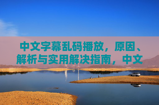 中文字幕乱码播放,原因、解析与实用解决指南,中文字幕乱码,原因、解析与解决指南 中文字幕乱码播放,原因、解析与实用解决指南,中文字幕乱码,原因、解析与解决指南