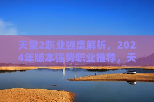 天堂2职业强度解析,2024年版本强势职业推荐,天堂2 2024版本职业强度解析与强势职业推荐 天堂2职业强度解析,2024年版本强势职业推荐,天堂2 2024版本职业强度解析与强势职业推荐
