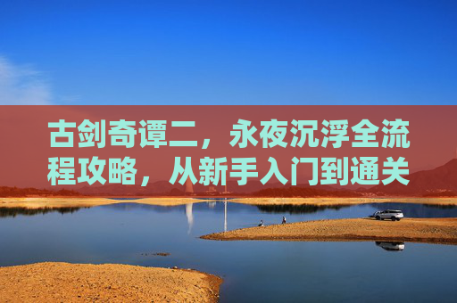 古剑奇谭二,永夜沉浮全流程攻略,从新手入门到通关秘籍,古剑奇谭二,永夜沉浮全流程攻略(新手入门到通关秘籍) 古剑奇谭二,永夜沉浮全流程攻略,从新手入门到通关秘籍,古剑奇谭二,永夜沉浮全流程攻略(新手入门到通关秘籍)