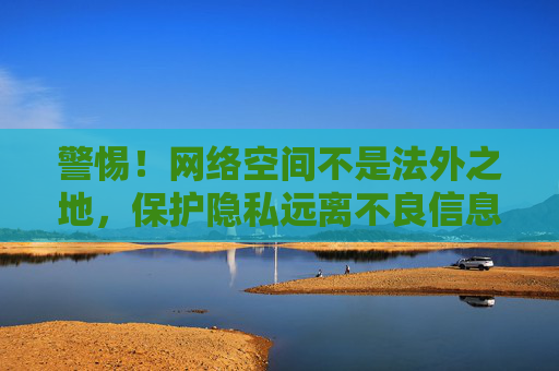 警惕!网络空间不是法外之地,保护隐私远离不良信息,警惕!网络空间非法外之地,保护隐私远离不良信息 警惕!网络空间不是法外之地,保护隐私远离不良信息,警惕!网络空间非法外之地,保护隐私远离不良信息