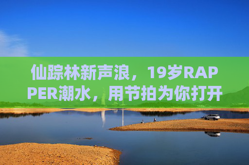 仙踪林新声浪,19岁RAPPER潮水,用节拍为你打开青春之门,仙踪林新声浪,19岁RAPPER潮水以节拍叩开青春之门 仙踪林新声浪,19岁RAPPER潮水,用节拍为你打开青春之门,仙踪林新声浪,19岁RAPPER潮水以节拍叩开青春之门
