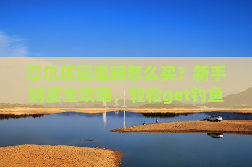 摩尔庄园渔网怎么买?新手购买全攻略,轻松get钓鱼工具!摩尔庄园新手渔网购买全攻略 摩尔庄园渔网怎么买?新手购买全攻略,轻松get钓鱼工具!摩尔庄园新手渔网购买全攻略