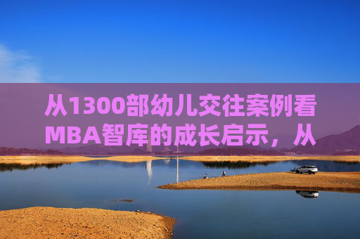 从1300部幼儿交往案例看MBA智库的成长启示,从1300部幼儿交往案例看MBA智库的成长启示 从1300部幼儿交往案例看MBA智库的成长启示,从1300部幼儿交往案例看MBA智库的成长启示