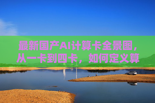最新国产AI计算卡全景图,从一卡到四卡,如何定义算力新边界?国产AI计算卡全景图,从一卡到四卡定义算力新边界 最新国产AI计算卡全景图,从一卡到四卡,如何定义算力新边界?国产AI计算卡全景图,从一卡到四卡定义算力新边界