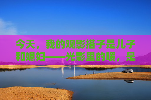 今天，我的观影搭子是儿子和媳妇——光影里的暖，是你们给的，光影暖意，是你们给的