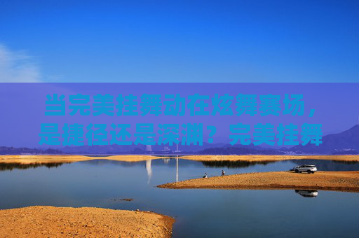 当完美挂舞动在炫舞赛场,是捷径还是深渊?完美挂舞动炫舞赛场,捷径还是深渊? 当完美挂舞动在炫舞赛场,是捷径还是深渊?完美挂舞动炫舞赛场,捷径还是深渊?