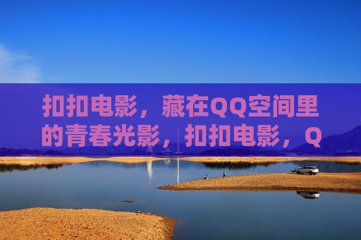 扣扣电影,藏在QQ空间里的青春光影,扣扣电影,QQ空间的青春光影 扣扣电影,藏在QQ空间里的青春光影,扣扣电影,QQ空间的青春光影
