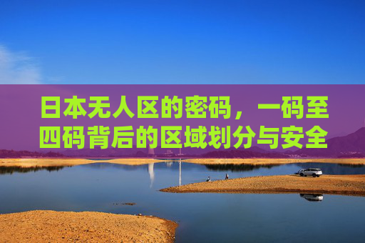 日本无人区的密码，一码至四码背后的区域划分与安全逻辑，日本无人区密码，一码至四码的区域划分与安全逻辑