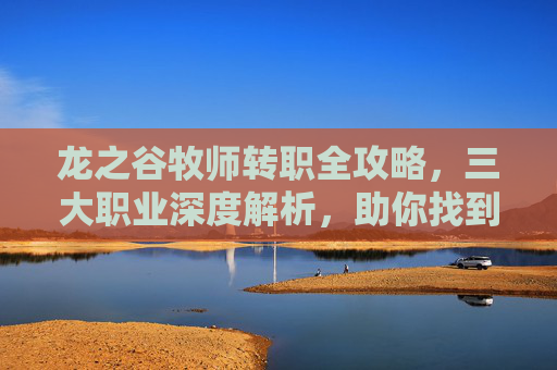 龙之谷牧师转职全攻略，三大职业深度解析，助你找到最适合的方向，龙之谷牧师转职全攻略，三大职业深度解析，助你选对方向