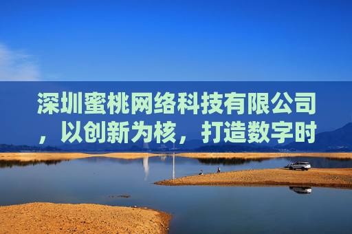 深圳蜜桃网络科技有限公司,以创新为核,打造数字时代新价值,深圳蜜桃科技,以创新为核,打造数字时代新价值 深圳蜜桃网络科技有限公司,以创新为核,打造数字时代新价值,深圳蜜桃科技,以创新为核,打造数字时代新价值