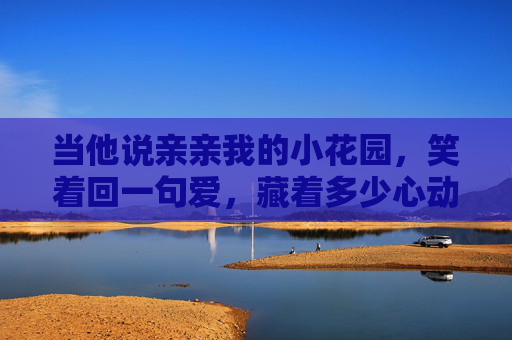 当他说亲亲我的小花园，笑着回一句爱，藏着多少心动？亲亲小花园，藏着的心动