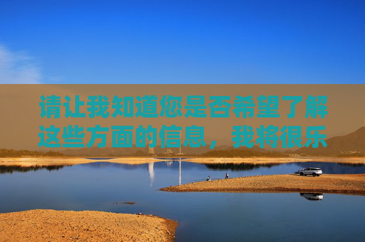 请让我知道您是否希望了解这些方面的信息,我将很乐意为您提供有益的内容,乐意为您提供有益信息 请让我知道您是否希望了解这些方面的信息,我将很乐意为您提供有益的内容,乐意为您提供有益信息