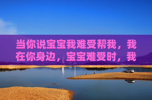 当你说宝宝我难受帮我，我在你身边，宝宝难受时，我就在你身边