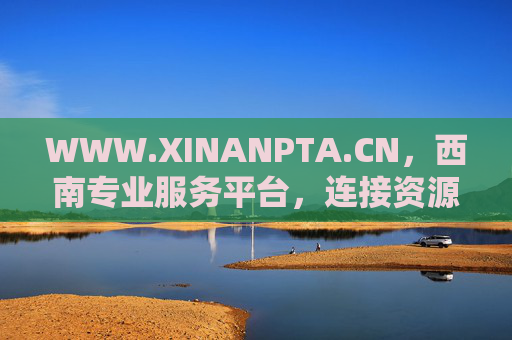 WWW.XINANPTA.CN，西南专业服务平台，连接资源与未来的桥梁，西南专业服务平台，连接资源与未来的桥梁