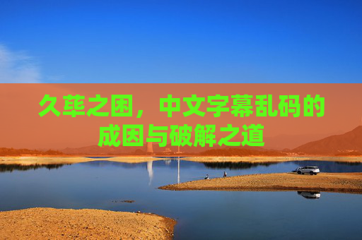 久荜之困,中文字幕乱码的成因与破解之道 久荜之困,中文字幕乱码的成因与破解之道
