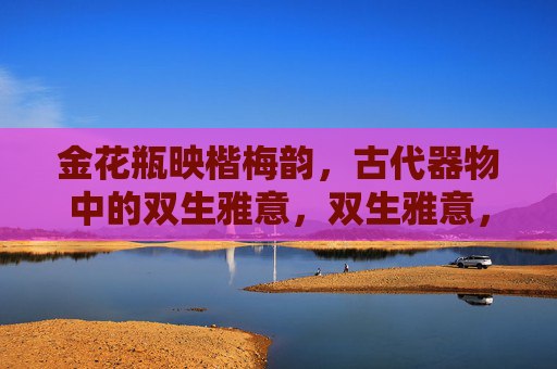 金花瓶映楷梅韵,古代器物中的双生雅意,双生雅意,金花瓶映楷梅韵 金花瓶映楷梅韵,古代器物中的双生雅意,双生雅意,金花瓶映楷梅韵