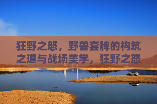 狂野之怒,野兽套牌的构筑之道与战场美学,狂野之怒,野兽套牌的构筑与美学 狂野之怒,野兽套牌的构筑之道与战场美学,狂野之怒,野兽套牌的构筑与美学