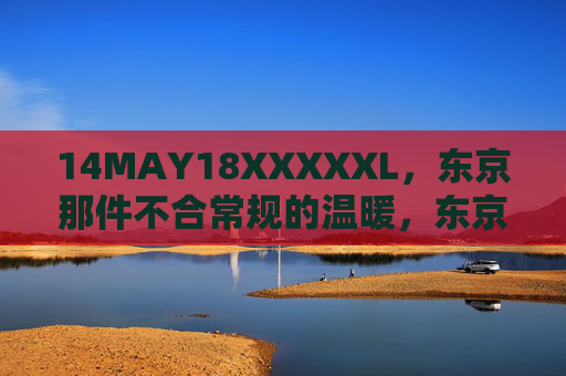 14MAY18XXXXXL,东京那件不合常规的温暖,东京那件不合常规的温暖 14MAY18XXXXXL,东京那件不合常规的温暖,东京那件不合常规的温暖
