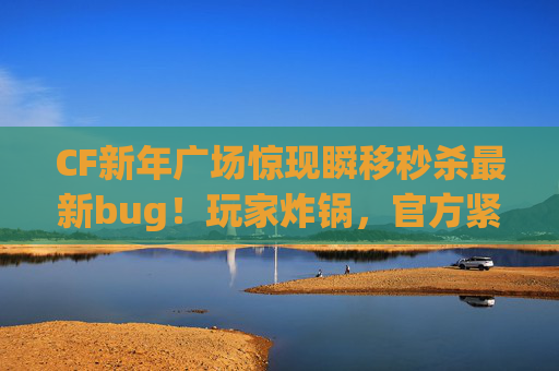 CF新年广场惊现瞬移秒杀最新bug!玩家炸锅,官方紧急修复中,CF新年广场惊现瞬移秒杀bug 玩家炸锅官方紧急修复 CF新年广场惊现瞬移秒杀最新bug!玩家炸锅,官方紧急修复中,CF新年广场惊现瞬移秒杀bug 玩家炸锅官方紧急修复