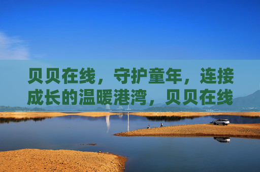 贝贝在线,守护童年,连接成长的温暖港湾,贝贝在线,守护童年,连接成长的温暖港湾 贝贝在线,守护童年,连接成长的温暖港湾,贝贝在线,守护童年,连接成长的温暖港湾