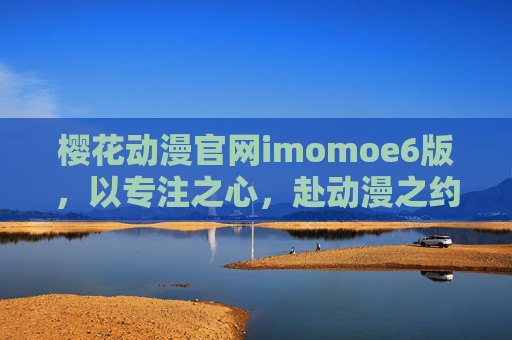 樱花动漫官网imomoe6版,以专注之心,赴动漫之约,樱花动漫imomoe6版,专注之心,赴动漫之约 樱花动漫官网imomoe6版,以专注之心,赴动漫之约,樱花动漫imomoe6版,专注之心,赴动漫之约