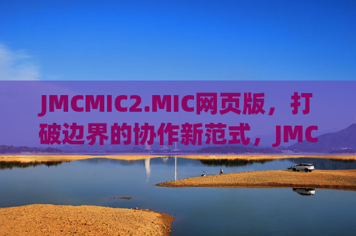 JMCMIC2.MIC网页版,打破边界的协作新范式,JMCMIC2.MIC网页版,打破边界的协作新范式 JMCMIC2.MIC网页版,打破边界的协作新范式,JMCMIC2.MIC网页版,打破边界的协作新范式