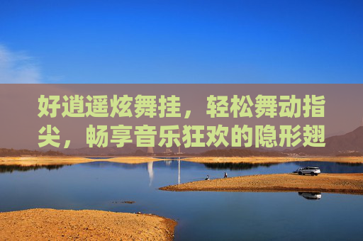 好逍遥炫舞挂,轻松舞动指尖,畅享音乐狂欢的隐形翅膀,逍遥炫舞挂,指尖舞动,音乐狂欢的隐形翅膀 好逍遥炫舞挂,轻松舞动指尖,畅享音乐狂欢的隐形翅膀,逍遥炫舞挂,指尖舞动,音乐狂欢的隐形翅膀