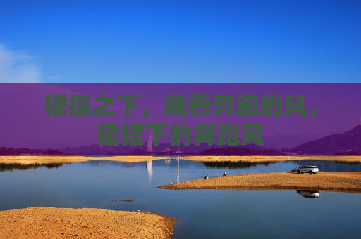 裙摆之下,藏着奔跑的风,裙摆下的奔跑风 裙摆之下,藏着奔跑的风,裙摆下的奔跑风