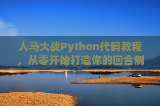 人马大战Python代码教程，从零开始打造你的回合制战斗游戏，人马大战，Python零基础回合制战斗游戏开发教程