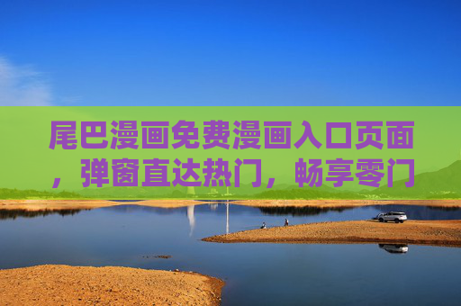 尾巴漫画免费漫画入口页面,弹窗直达热门,畅享零门槛阅读,尾巴漫画免费入口,弹窗直达热门,零门槛畅读 尾巴漫画免费漫画入口页面,弹窗直达热门,畅享零门槛阅读,尾巴漫画免费入口,弹窗直达热门,零门槛畅读