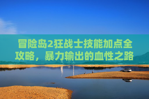 冒险岛2狂战士技能加点全攻略,暴力输出的血性之路,冒险岛2狂战士技能加点全攻略,暴力输出的血性之路 冒险岛2狂战士技能加点全攻略,暴力输出的血性之路,冒险岛2狂战士技能加点全攻略,暴力输出的血性之路