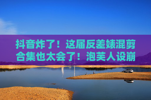 抖音炸了!这届反差婊混剪合集也太会了!泡芙人设崩塌现场笑不活了,抖音炸了!反差婊混剪,泡芙人设崩塌现场笑不活了! 抖音炸了!这届反差婊混剪合集也太会了!泡芙人设崩塌现场笑不活了,抖音炸了!反差婊混剪,泡芙人设崩塌现场笑不活了!